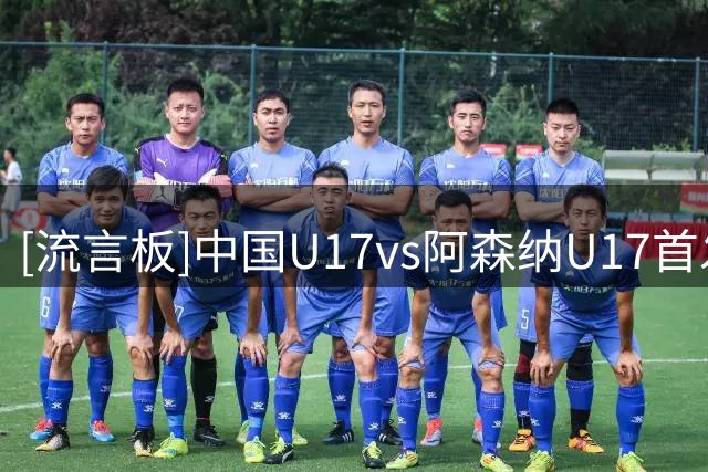 [流言板]中国U17vs阿森纳U17首发：邝兆镭、赵松源领衔，潘朝伟在列